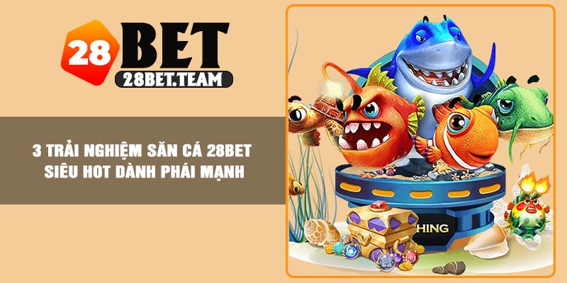 3 trải nghiệm săn cá 28BET siêu hot dành phái mạnh