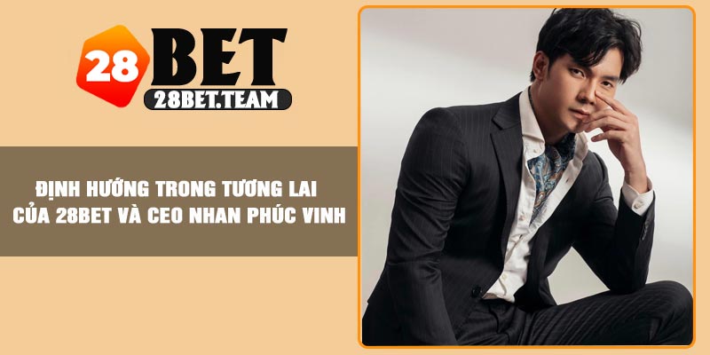 Định hướng trong tương lai của 28BET và CEO Nhan Phúc Vinh