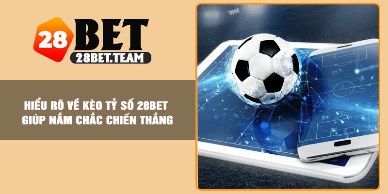 Hiểu rõ về kèo tỷ số 28BET giúp nắm chắc chiến thắng