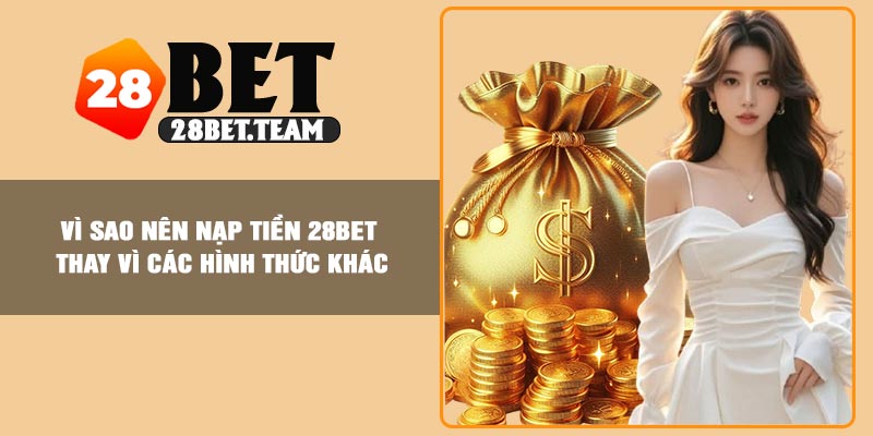 Vì sao nên nạp tiền 28BET thay vì các hình thức khác